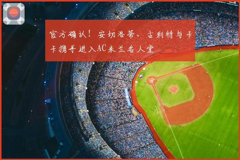官方确认！安切洛蒂、古利特与卡卡携手进入AC米兰名人堂