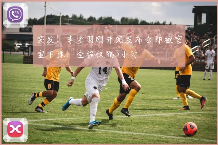 突发！李金羽刚开完发布会即被官宣下课，全程仅隔3小时