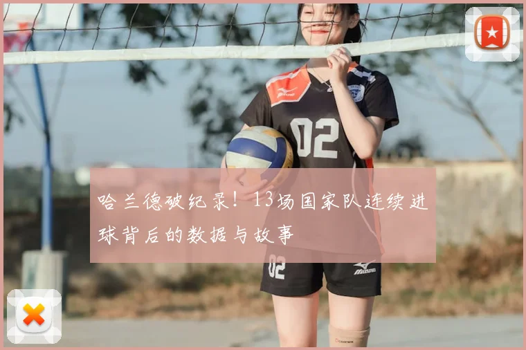 哈兰德破纪录！13场国家队连续进球背后的数据与故事