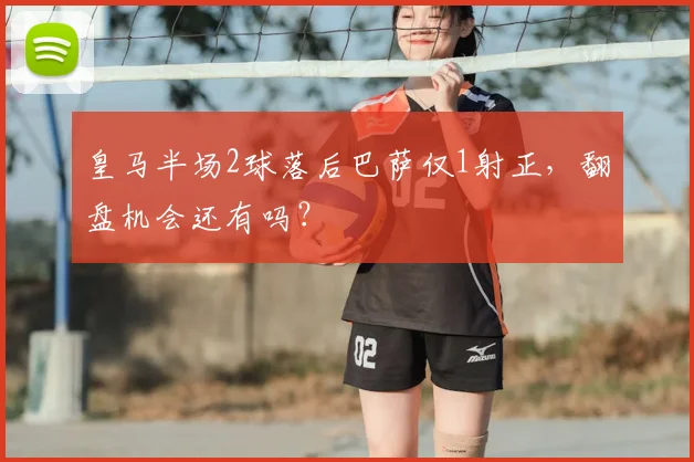 皇马半场2球落后巴萨仅1射正，翻盘机会还有吗？