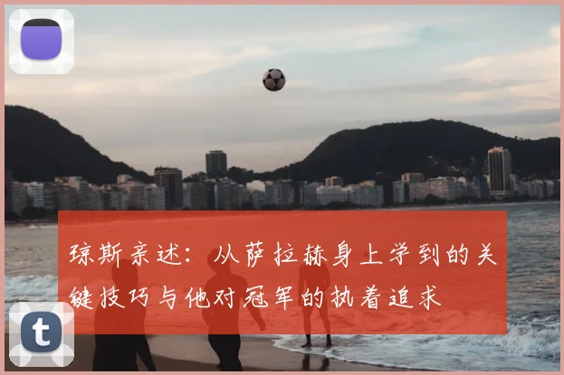 琼斯亲述:从萨拉赫身上学到的关键技巧与他对冠军的执着追求