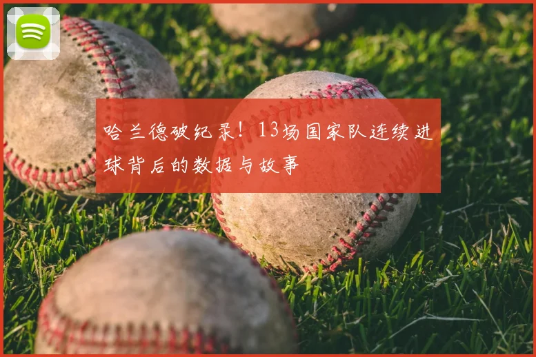 哈兰德破纪录!13场国家队连续进球背后的数据与故事