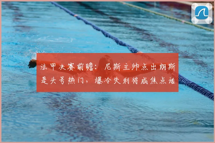 法甲决赛前瞻：尼斯主帅点出朗斯是头号热门，爆冷失利将成焦点话题