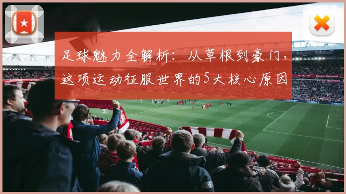 足球魅力全解析:从草根到豪门,这项运动征服世界的5大核心原因