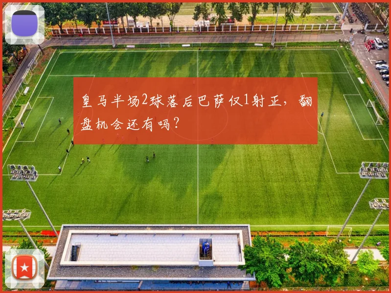 皇马半场2球落后巴萨仅1射正,翻盘机会还有吗?