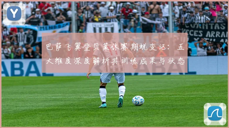 巴萨飞翼登贝莱休赛期蜕变记：五大维度深度解析其训练成果与状态