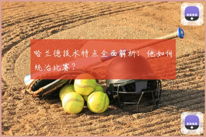 哈兰德技术特点全面解析：他如何统治比赛？