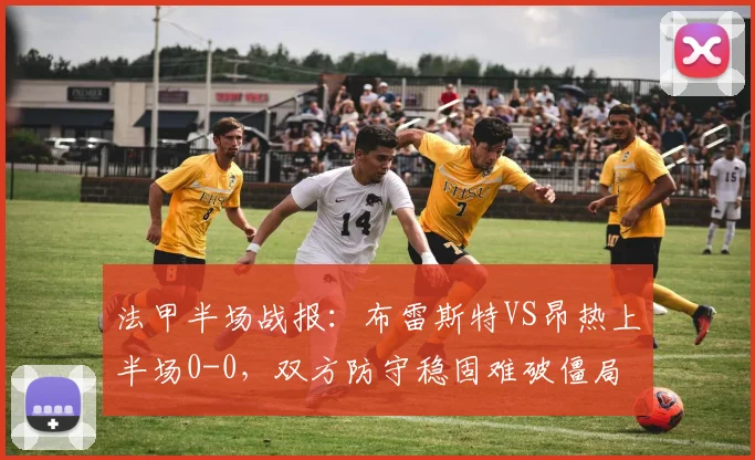 法甲半场战报:布雷斯特VS昂热上半场0-0,双方防守稳固难破僵局