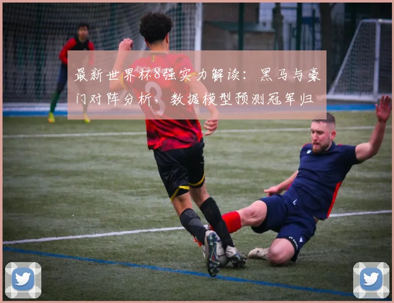 最新世界杯8强实力解读:黑马与豪门对阵分析,数据模型预测冠军归属