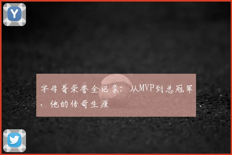 字母哥荣誉全记录:从MVP到总冠军,他的传奇生涯