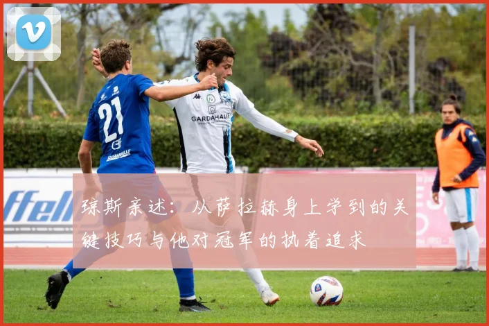 琼斯亲述：从萨拉赫身上学到的关键技巧与他对冠军的执着追求